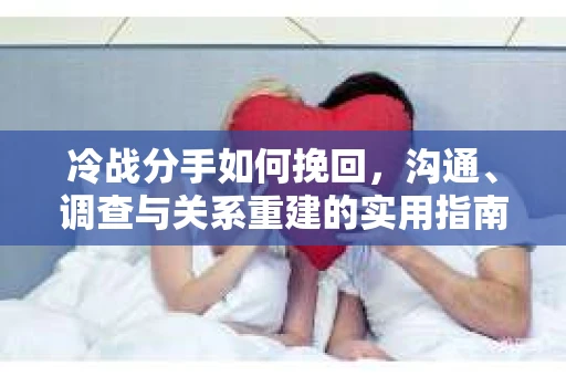 冷战分手如何挽回，沟通、调查与关系重建的实用指南