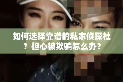 如何选择靠谱的私家侦探社？担心被欺骗怎么办？