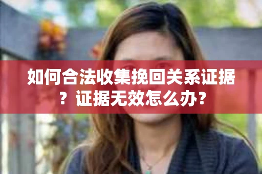 如何合法收集挽回关系证据？证据无效怎么办？