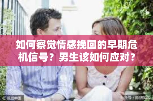 如何察觉情感挽回的早期危机信号？男生该如何应对？