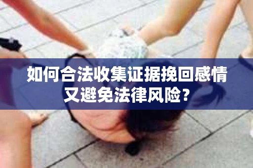如何合法收集证据挽回感情又避免法律风险？