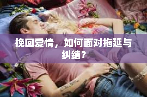 挽回爱情,如何面对拖延与纠结? 挽回爱情,如何面对拖延与纠结?