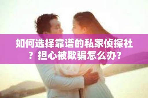 如何选择靠谱的私家侦探社？担心被欺骗怎么办？