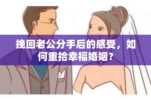 挽回老公分手后的感受，如何重拾幸福婚姻？