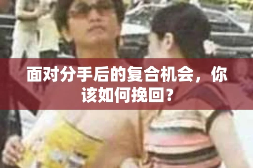 面对分手后的复合机会,你该如何挽回? 面对分手后的复合机会,你该如何挽回?