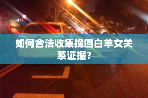 如何合法收集挽回白羊女关系证据? 如何合法收集挽回白羊女关系证据?