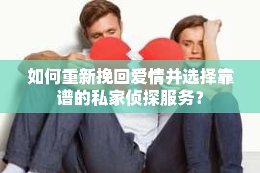 如何重新挽回爱情并选择靠谱的私家侦探服务？