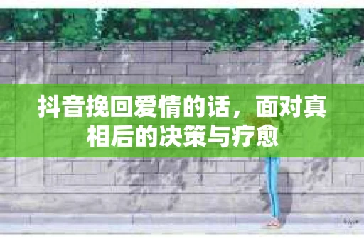 抖音挽回爱情的话，面对真相后的决策与疗愈
