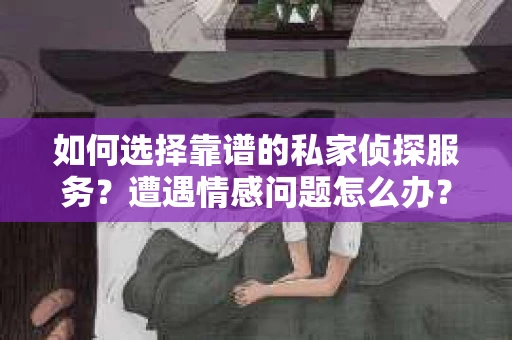 如何选择靠谱的私家侦探服务？遭遇情感问题怎么办？