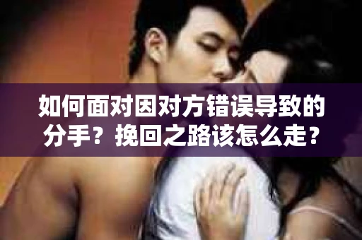 如何面对因对方错误导致的分手？挽回之路该怎么走？