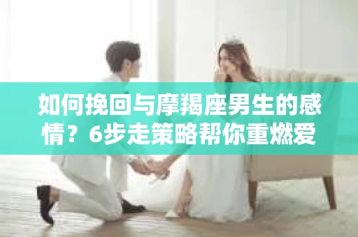 如何挽回与摩羯座男生的感情？6步走策略帮你重燃爱情之火
