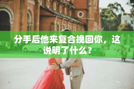 分手后他来复合挽回你，这说明了什么？