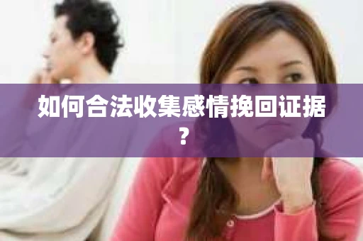 如何合法收集感情挽回证据？