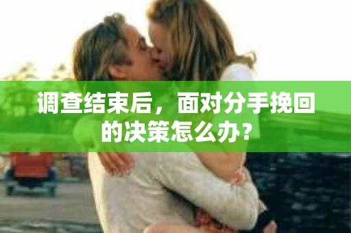 调查结束后，面对分手挽回的决策怎么办？