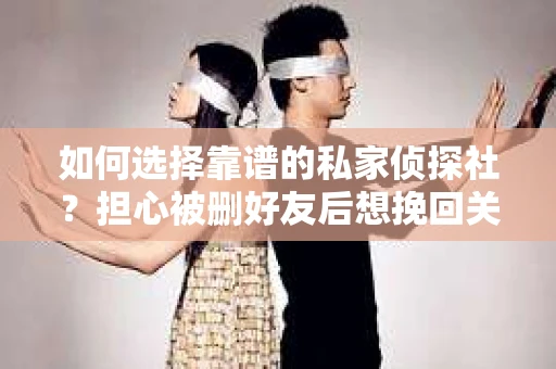 如何选择靠谱的私家侦探社？担心被删好友后想挽回关系怎么办？