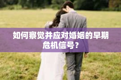 如何察觉并应对婚姻的早期危机信号？