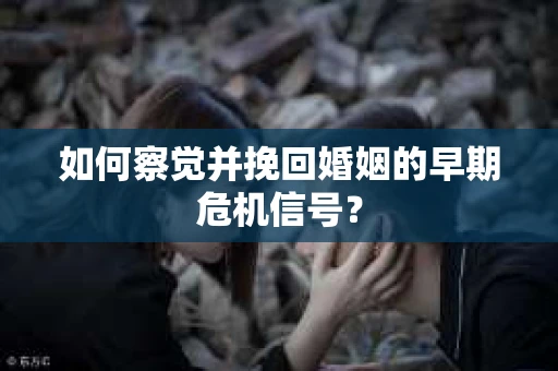 如何察觉并挽回婚姻的早期危机信号？