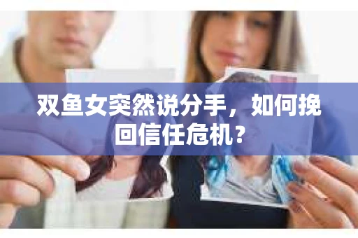 双鱼女突然说分手，如何挽回信任危机？