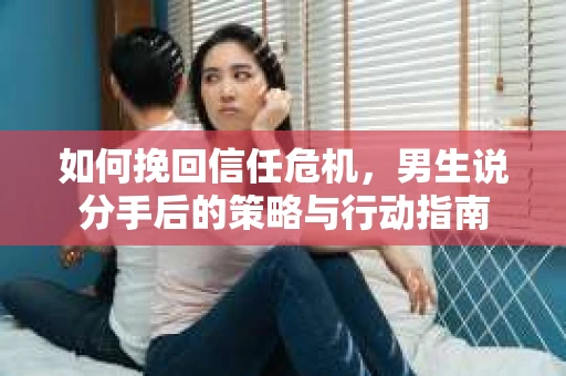 如何挽回信任危机，男生说分手后的策略与行动指南