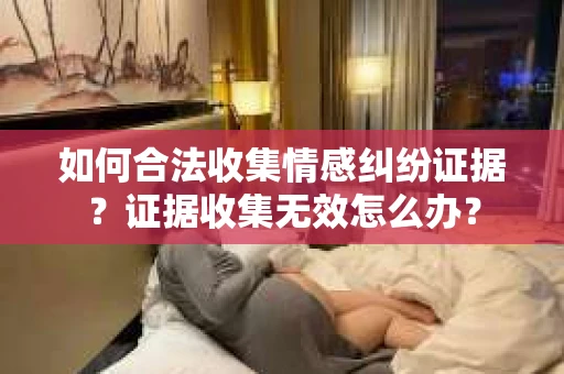 如何合法收集情感纠纷证据？证据收集无效怎么办？