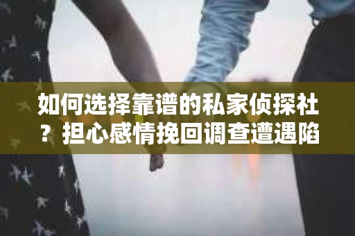 如何选择靠谱的私家侦探社？担心感情挽回调查遭遇陷阱怎么办？