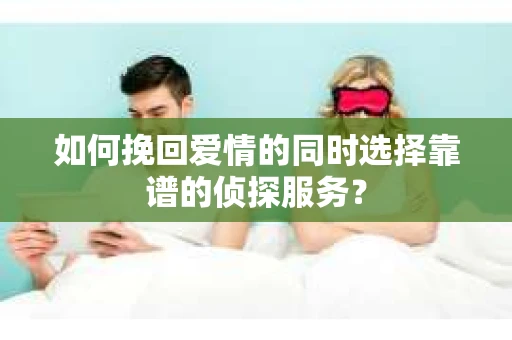 如何挽回爱情的同时选择靠谱的侦探服务？