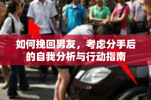 如何挽回男友,考虑分手后的自我分析与行动指南 如何挽回男友,考虑分手后的自我分析与行动指南