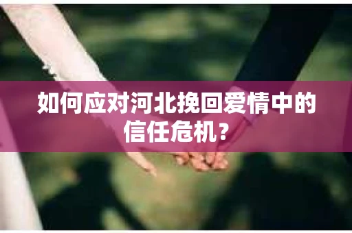 如何应对河北挽回爱情中的信任危机？