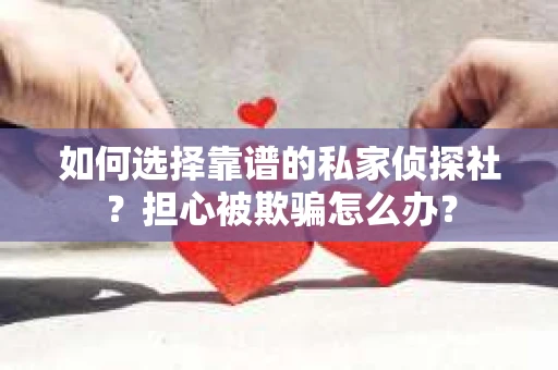 如何选择靠谱的私家侦探社？担心被欺骗怎么办？