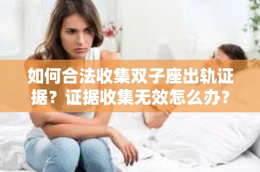 如何合法收集双子座出轨证据?证据收集无效怎么办? 如何合法收集双子座出轨证据?证据收集无效怎么办?
