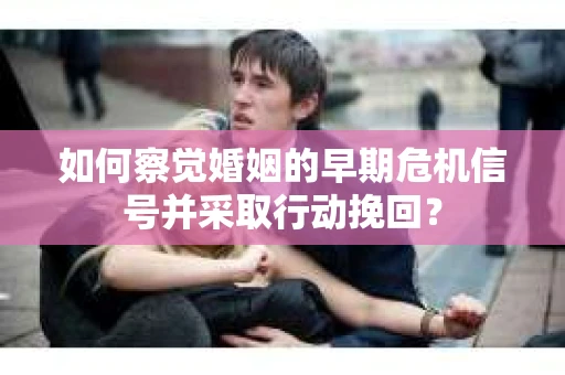 如何察觉婚姻的早期危机信号并采取行动挽回？