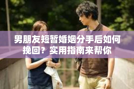 男朋友短暂婚姻分手后如何挽回？实用指南来帮你