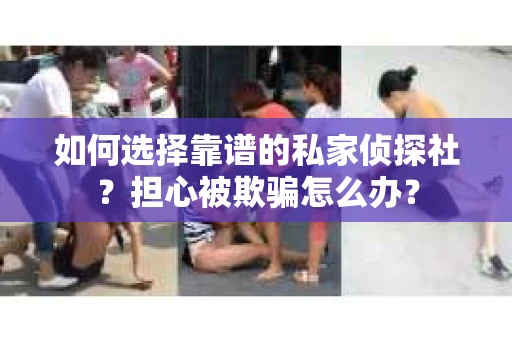 如何选择靠谱的私家侦探社？担心被欺骗怎么办？