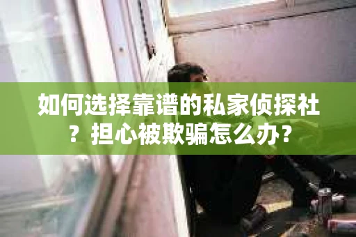 如何选择靠谱的私家侦探社？担心被欺骗怎么办？
