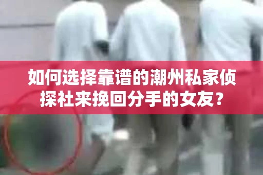 如何选择靠谱的潮州私家侦探社来挽回分手的女友? 如何选择靠谱的潮州私家侦探社来挽回分手的女友?