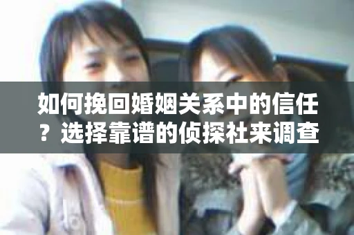 如何挽回婚姻关系中的信任？选择靠谱的侦探社来调查双方出轨怎么办？