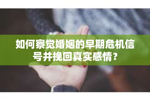 如何察觉婚姻的早期危机信号并挽回真实感情？