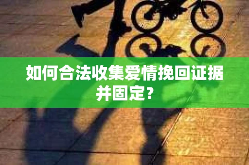 如何合法收集爱情挽回证据并固定？