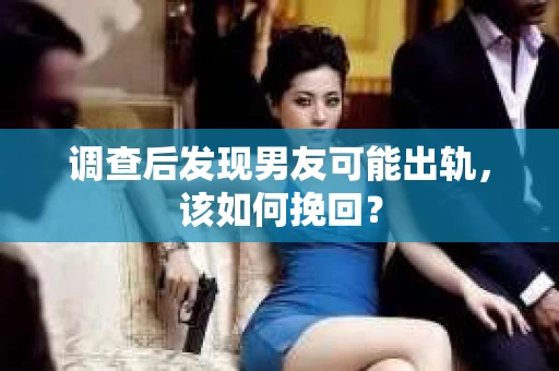 调查后发现男友可能出轨，该如何挽回？
