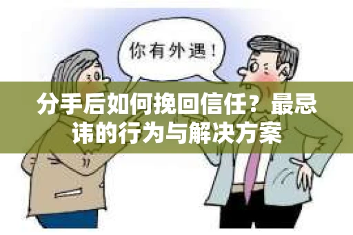 分手后如何挽回信任？最忌讳的行为与解决方案