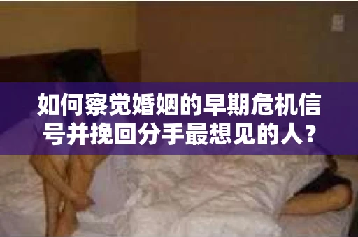如何察觉婚姻的早期危机信号并挽回分手最想见的人？