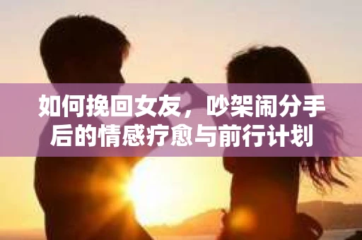 如何挽回女友，吵架闹分手后的情感疗愈与前行计划