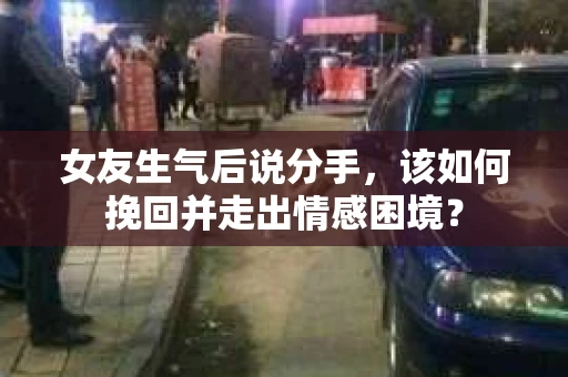 女友生气后说分手，该如何挽回并走出情感困境？