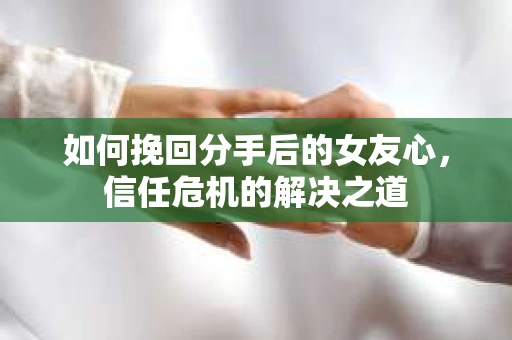 如何挽回分手后的女友心,信任危机的解决之道 如何挽回分手后的女友心,信任危机的解决之道