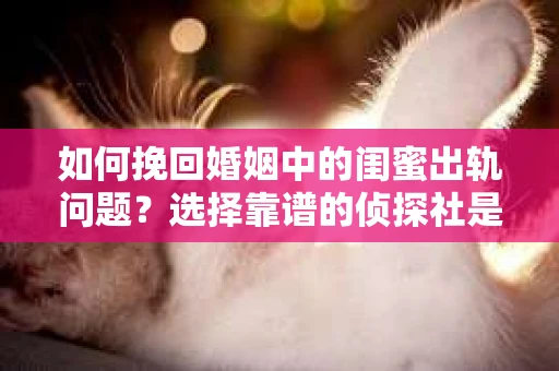 如何挽回婚姻中的闺蜜出轨问题？选择靠谱的侦探社是关键