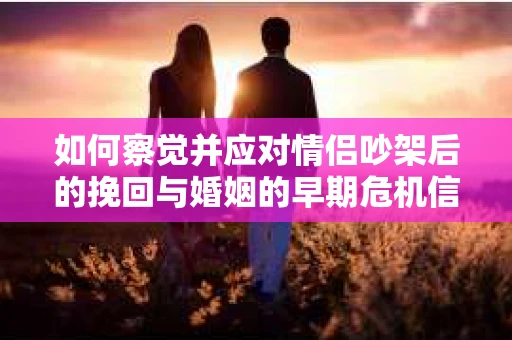 如何察觉并应对情侣吵架后的挽回与婚姻的早期危机信号? 如何察觉并应对情侣吵架后的挽回与婚姻的早期危机信号?