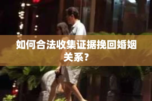 如何合法收集证据挽回婚姻关系？