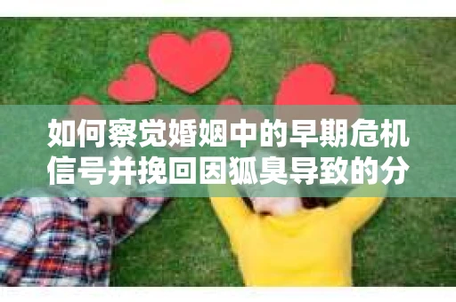 如何察觉婚姻中的早期危机信号并挽回因狐臭导致的分手？