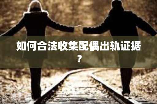 如何合法收集配偶出轨证据? 如何合法收集配偶出轨证据?