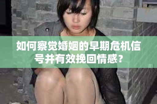 如何察觉婚姻的早期危机信号并有效挽回情感？